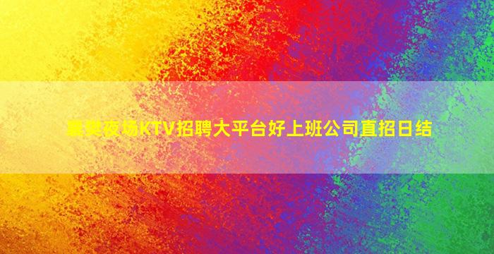 襄樊夜场KTV招聘大平台好上班公司直招日结